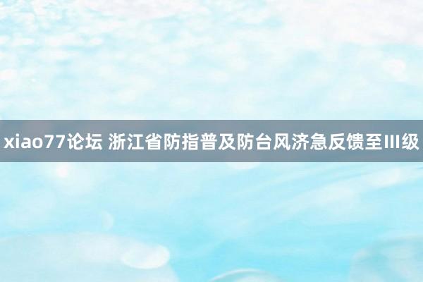 xiao77论坛 浙江省防指普及防台风济急反馈至Ⅲ级