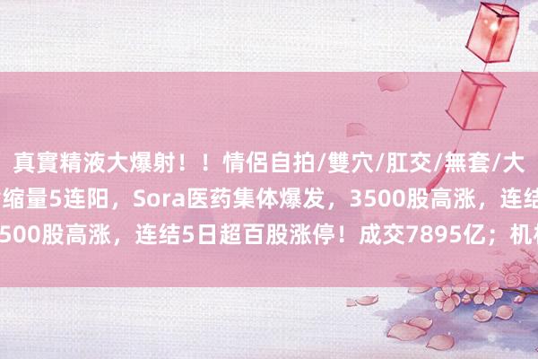 真實精液大爆射！！情侶自拍/雙穴/肛交/無套/大量噴精 A股收评：沪指缩量5连阳，Sora医药集体爆发，3500股高涨，连结5日超百股涨停！成交7895亿；机构解读后市