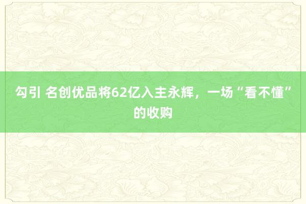 勾引 名创优品将62亿入主永辉，一场“看不懂”的收购