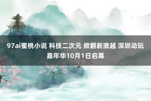 97ai蜜桃小说 科技二次元 掀翻新激越 深圳动玩嘉年华10月1日启幕