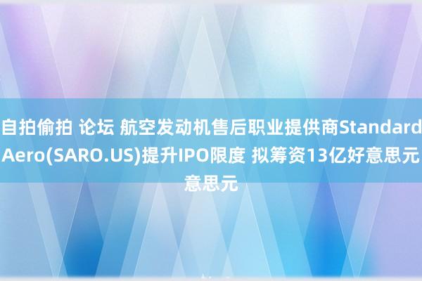 自拍偷拍 论坛 航空发动机售后职业提供商StandardAero(SARO.US)提升IPO限度 拟筹资13亿好意思元