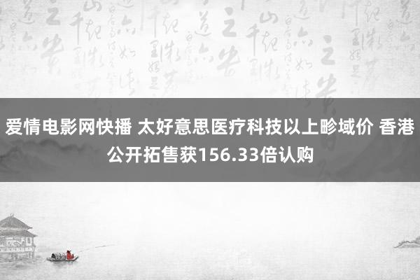 爱情电影网快播 太好意思医疗科技以上畛域价 香港公开拓售获156.33倍认购