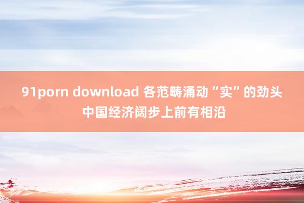 91porn download 各范畴涌动“实”的劲头 中国经济阔步上前有相沿