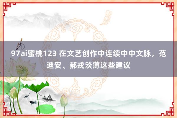 97ai蜜桃123 在文艺创作中连续中中文脉，范迪安、郝戎淡薄这些建议