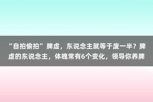 “自拍偷拍” 脾虚，东说念主就等于废一半？脾虚的东说念主，体魄常有6个变化，领导你养脾