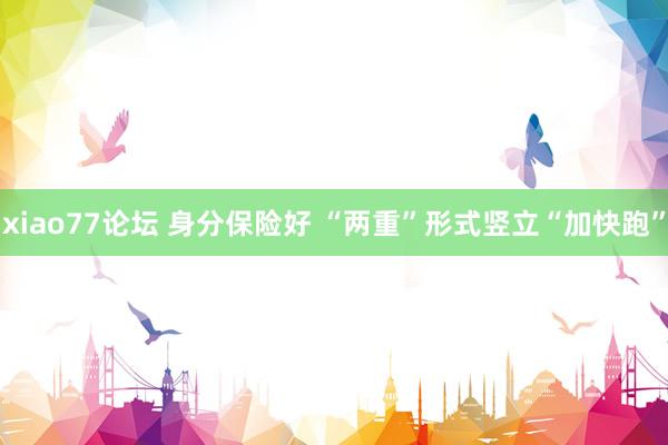 xiao77论坛 身分保险好 “两重”形式竖立“加快跑”