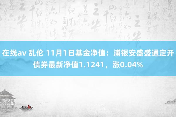 在线av 乱伦 11月1日基金净值：浦银安盛盛通定开债券最新净值1.1241，涨0.04%