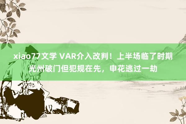 xiao77文学 VAR介入改判！上半场临了时期光州破门但犯规在先，申花逃过一劫