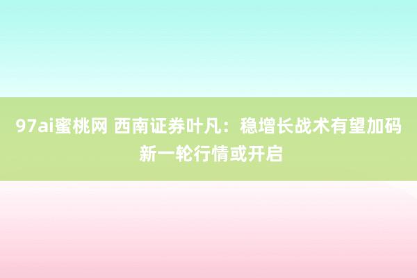 97ai蜜桃网 西南证券叶凡：稳增长战术有望加码 新一轮行情或开启