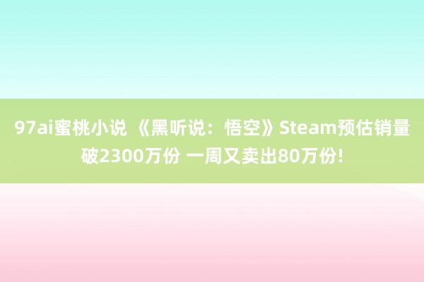 97ai蜜桃小说 《黑听说：悟空》Steam预估销量破2300万份 一周又卖出80万份!