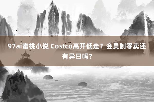 97ai蜜桃小说 Costco高开低走？会员制零卖还有异日吗？