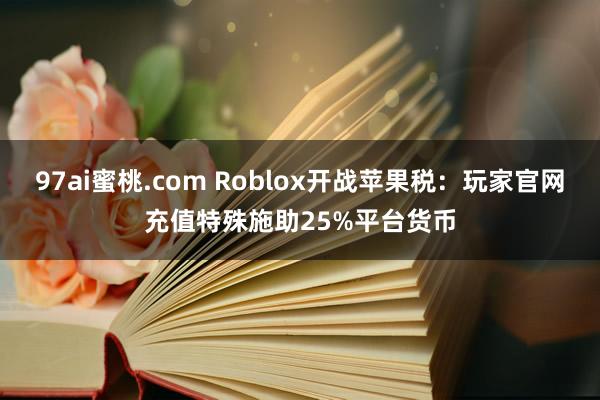 97ai蜜桃.com Roblox开战苹果税：玩家官网充值特殊施助25%平台货币