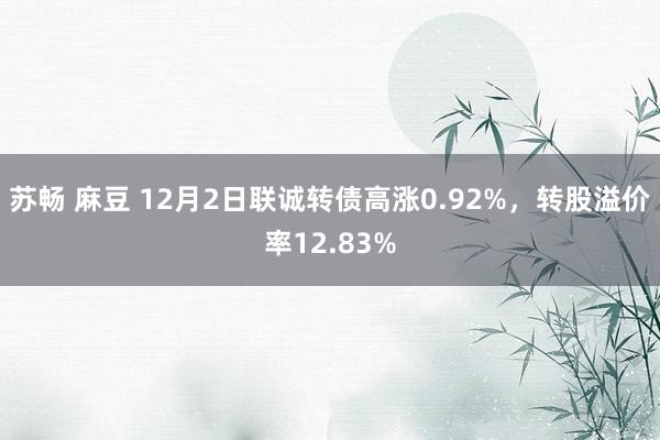 苏畅 麻豆 12月2日联诚转债高涨0.92%，转股溢价率12.83%