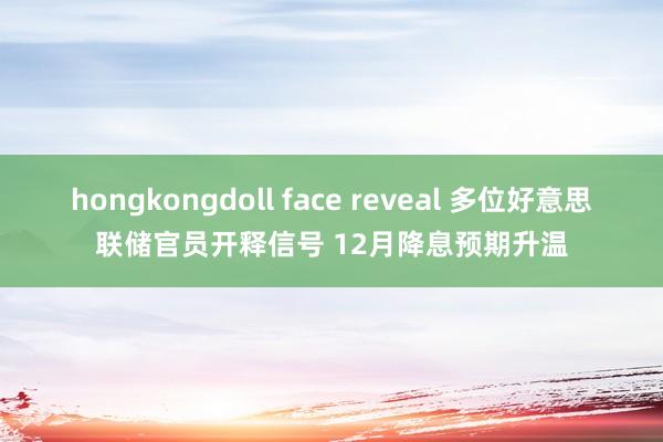 hongkongdoll face reveal 多位好意思联储官员开释信号 12月降息预期升温