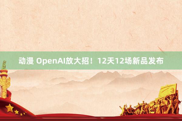 动漫 OpenAI放大招！12天12场新品发布