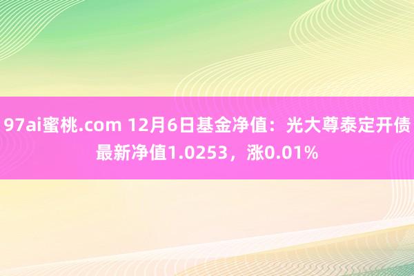 97ai蜜桃.com 12月6日基金净值：光大尊泰定开债最新净值1.0253，涨0.01%