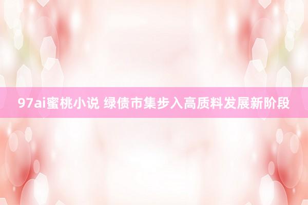 97ai蜜桃小说 绿债市集步入高质料发展新阶段