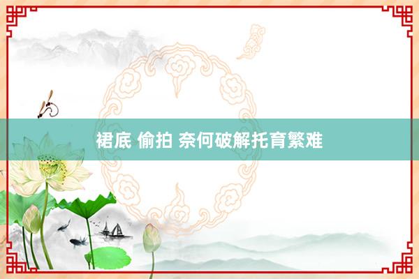 裙底 偷拍 奈何破解托育繁难