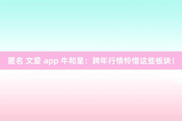 匿名 文爱 app 牛和星：跨年行情怜惜这些板块！