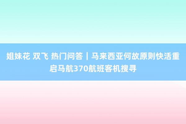 姐妹花 双飞 热门问答｜马来西亚何故原则快活重启马航370航班客机搜寻