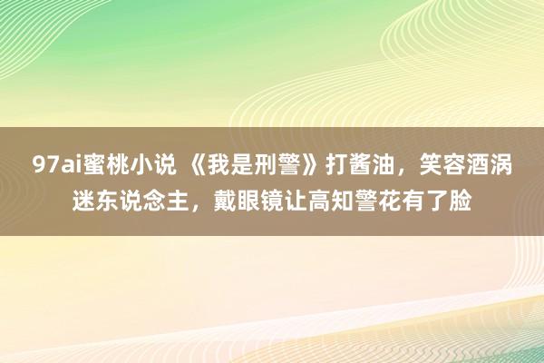 97ai蜜桃小说 《我是刑警》打酱油，笑容酒涡迷东说念主，戴眼镜让高知警花有了脸