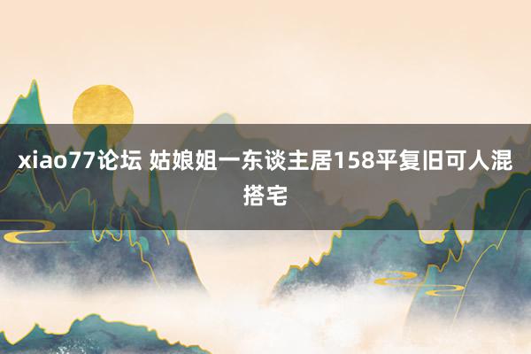 xiao77论坛 姑娘姐一东谈主居158平复旧可人混搭宅