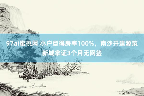 97ai蜜桃网 小户型得房率100%，南沙开建源筑新城拿证3个月无网签