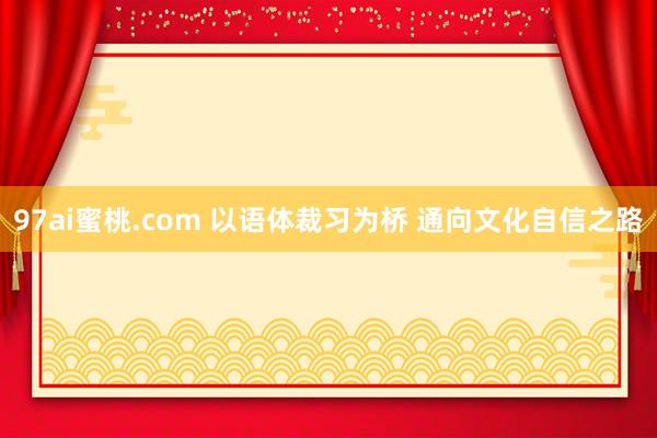 97ai蜜桃.com 以语体裁习为桥 通向文化自信之路