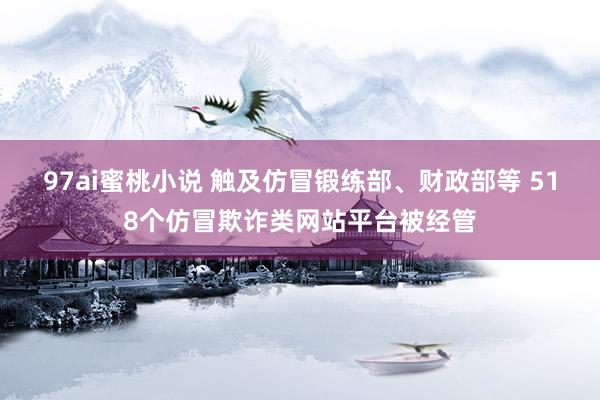 97ai蜜桃小说 触及仿冒锻练部、财政部等 518个仿冒欺诈类网站平台被经管
