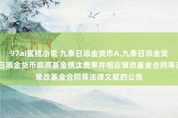 97ai蜜桃小说 九泰日添金货币A,九泰日添金货币B: 对于九泰日添金货币阛阓基金镌汰费率并相应窜改基金合同等法律文献的公告