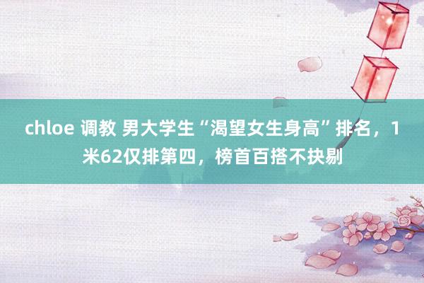 chloe 调教 男大学生“渴望女生身高”排名，1米62仅排第四，榜首百搭不抉剔