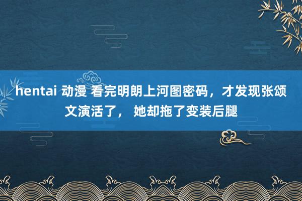 hentai 动漫 看完明朗上河图密码，才发现张颂文演活了， 她却拖了变装后腿