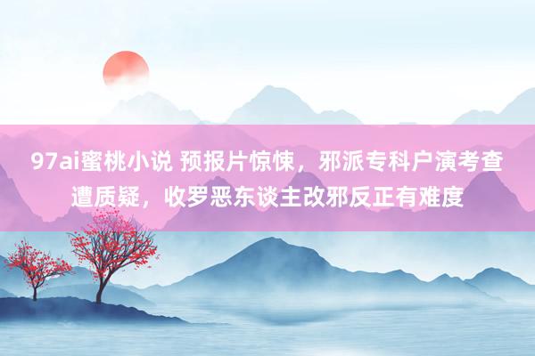 97ai蜜桃小说 预报片惊悚，邪派专科户演考查遭质疑，收罗恶东谈主改邪反正有难度