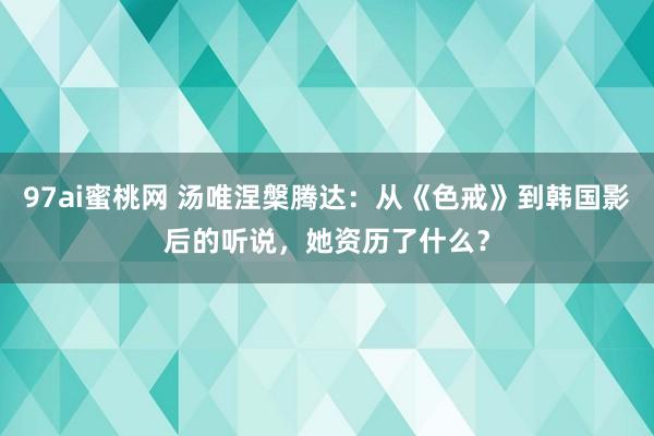 97ai蜜桃网 汤唯涅槃腾达：从《色戒》到韩国影后的听说，她资历了什么？