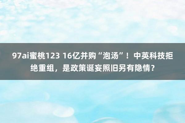 97ai蜜桃123 16亿并购“泡汤”！中英科技拒绝重组，是政策诞妄照旧另有隐情？