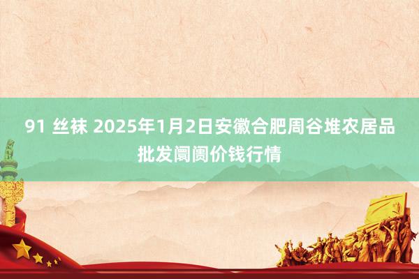 91 丝袜 2025年1月2日安徽合肥周谷堆农居品批发阛阓价钱行情