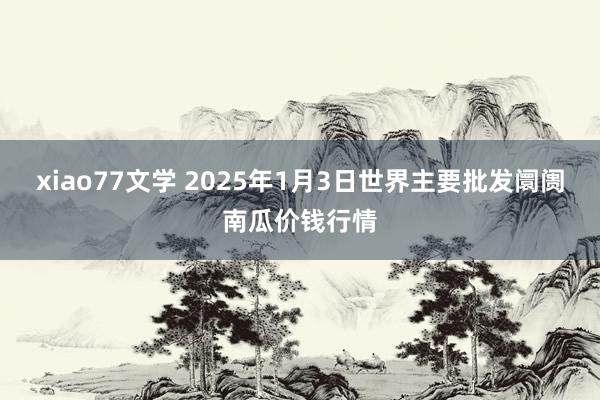 xiao77文学 2025年1月3日世界主要批发阛阓南瓜价钱行情