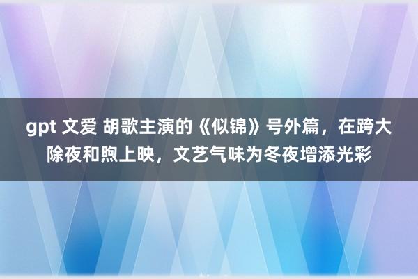 gpt 文爱 胡歌主演的《似锦》号外篇，在跨大除夜和煦上映，文艺气味为冬夜增添光彩
