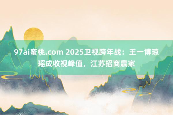 97ai蜜桃.com 2025卫视跨年战：王一博琼瑶成收视峰值，江苏招商赢家
