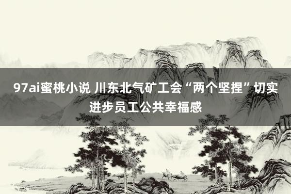 97ai蜜桃小说 川东北气矿工会“两个坚捏”切实进步员工公共幸福感