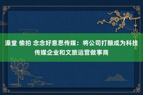 澡堂 偷拍 念念好意思传媒：将公司打酿成为科技传媒企业和文旅运营做事商