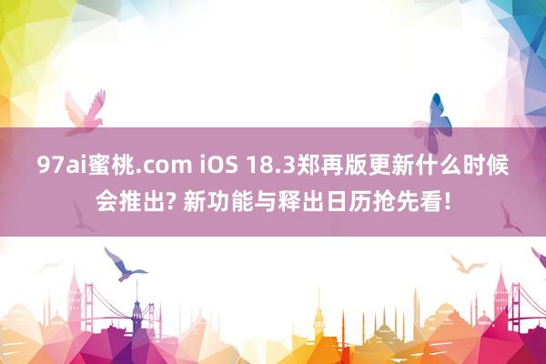 97ai蜜桃.com iOS 18.3郑再版更新什么时候会推出? 新功能与释出日历抢先看!