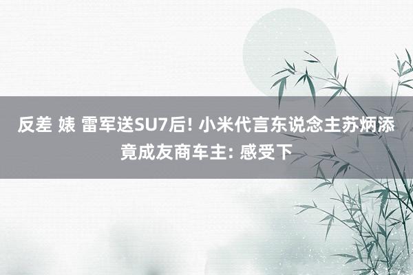 反差 婊 雷军送SU7后! 小米代言东说念主苏炳添竟成友商车主: 感受下