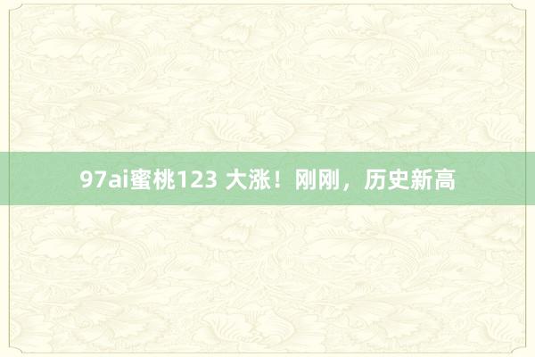 97ai蜜桃123 大涨！刚刚，历史新高