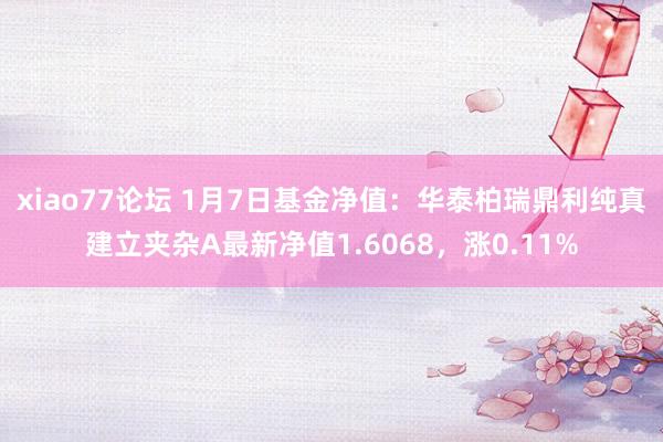 xiao77论坛 1月7日基金净值：华泰柏瑞鼎利纯真建立夹杂A最新净值1.6068，涨0.11%