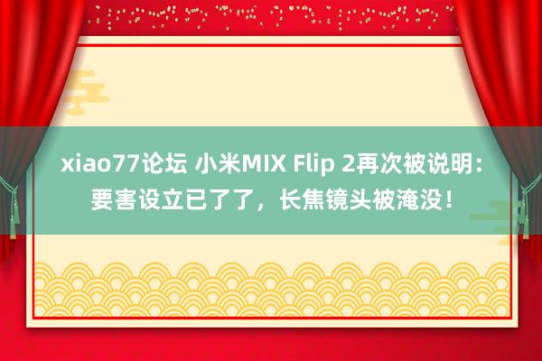 xiao77论坛 小米MIX Flip 2再次被说明：要害设立已了了，长焦镜头被淹没！