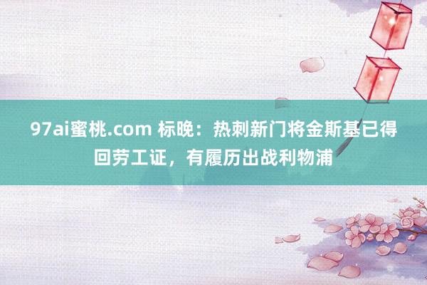 97ai蜜桃.com 标晚：热刺新门将金斯基已得回劳工证，有履历出战利物浦