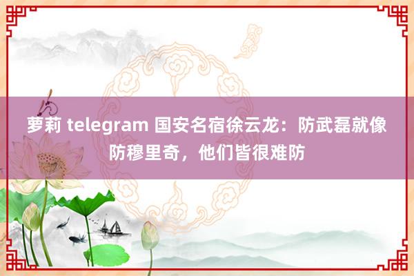 萝莉 telegram 国安名宿徐云龙：防武磊就像防穆里奇，他们皆很难防