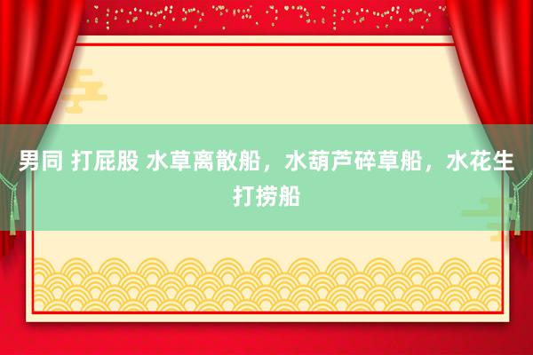 男同 打屁股 水草离散船，水葫芦碎草船，水花生打捞船