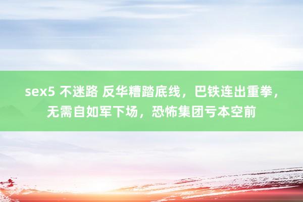 sex5 不迷路 反华糟踏底线，巴铁连出重拳，无需自如军下场，恐怖集团亏本空前